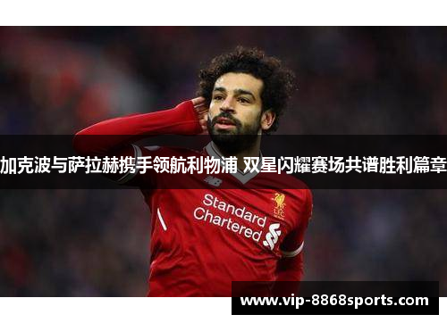 加克波与萨拉赫携手领航利物浦 双星闪耀赛场共谱胜利篇章