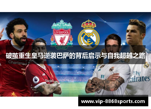 破茧重生皇马逆袭巴萨的背后启示与自我超越之路 破茧重生皇马逆袭巴萨的背后启示与自我超越之路