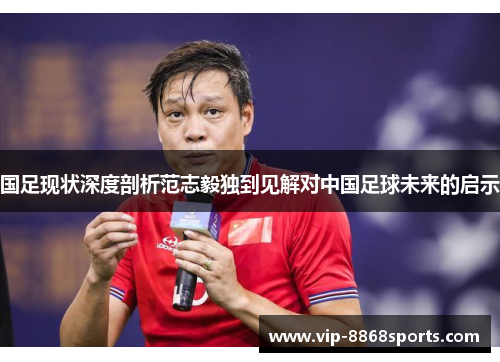 国足现状深度剖析范志毅独到见解对中国足球未来的启示