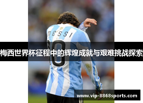 梅西世界杯征程中的辉煌成就与艰难挑战探索