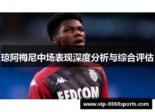 琼阿梅尼中场表现深度分析与综合评估