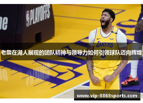 老詹在湖人展现的团队精神与领导力如何引领球队迈向辉煌 老詹在湖人展现的团队精神与领导力如何引领球队迈向辉煌