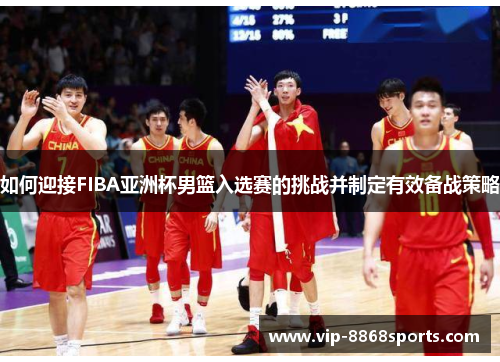 如何迎接FIBA亚洲杯男篮入选赛的挑战并制定有效备战策略 如何迎接FIBA亚洲杯男篮入选赛的挑战并制定有效备战策略