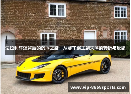 法拉利辉煌背后的沉浮之路:从赛车霸主到失落的转折与反思 法拉利辉煌背后的沉浮之路:从赛车霸主到失落的转折与反思