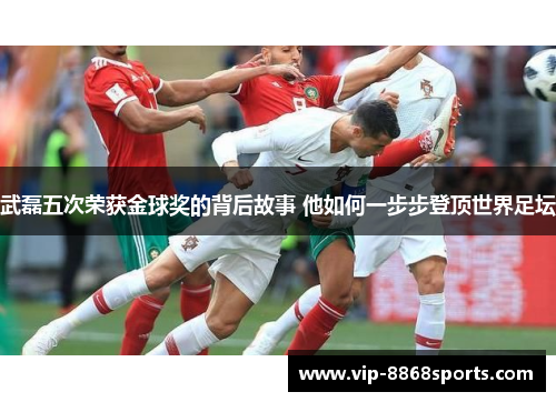 武磊五次荣获金球奖的背后故事 他如何一步步登顶世界足坛