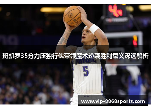 班凯罗35分力压独行侠带领魔术逆袭胜利意义深远解析