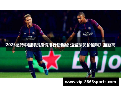 2025德转中国球员身价排行榜揭秘 这些球员价值飙升至新高