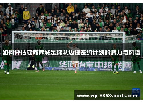 如何评估成都蓉城足球队边锋签约计划的潜力与风险 如何评估成都蓉城足球队边锋签约计划的潜力与风险