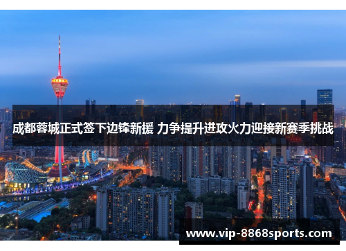 成都蓉城正式签下边锋新援 力争提升进攻火力迎接新赛季挑战