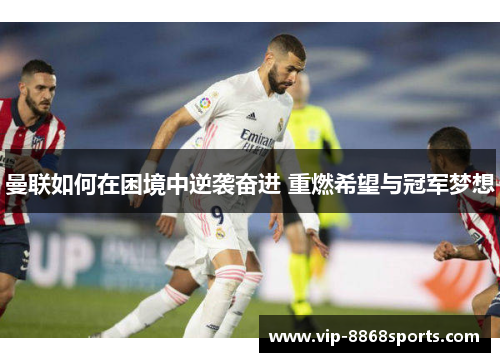 曼联如何在困境中逆袭奋进 重燃希望与冠军梦想