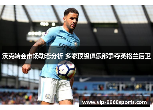 沃克转会市场动态分析 多家顶级俱乐部争夺英格兰后卫 沃克转会市场动态分析 多家顶级俱乐部争夺英格兰后卫