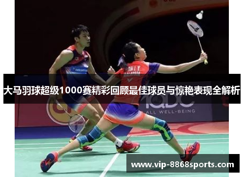 大马羽球超级1000赛精彩回顾最佳球员与惊艳表现全解析 大马羽球超级1000赛精彩回顾最佳球员与惊艳表现全解析