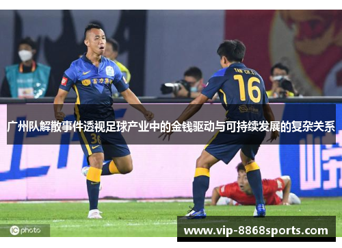 广州队解散事件透视足球产业中的金钱驱动与可持续发展的复杂关系 广州队解散事件透视足球产业中的金钱驱动与可持续发展的复杂关系