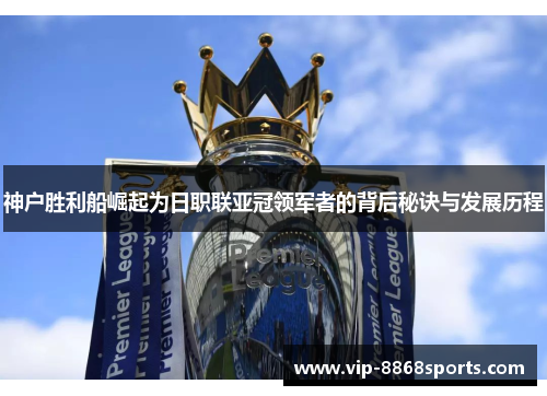 神户胜利船崛起为日职联亚冠领军者的背后秘诀与发展历程 神户胜利船崛起为日职联亚冠领军者的背后秘诀与发展历程