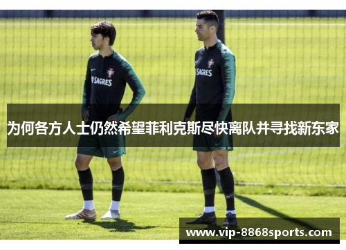 为何各方人士仍然希望菲利克斯尽快离队并寻找新东家 为何各方人士仍然希望菲利克斯尽快离队并寻找新东家