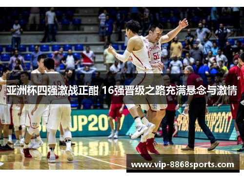 亚洲杯四强激战正酣 16强晋级之路充满悬念与激情