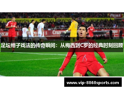 足坛帽子戏法的传奇瞬间：从梅西到C罗的经典时刻回顾