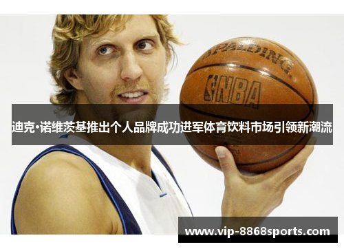 迪克·诺维茨基推出个人品牌成功进军体育饮料市场引领新潮流