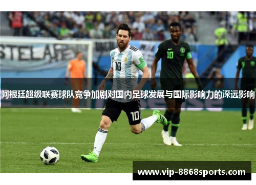 阿根廷超级联赛球队竞争加剧对国内足球发展与国际影响力的深远影响