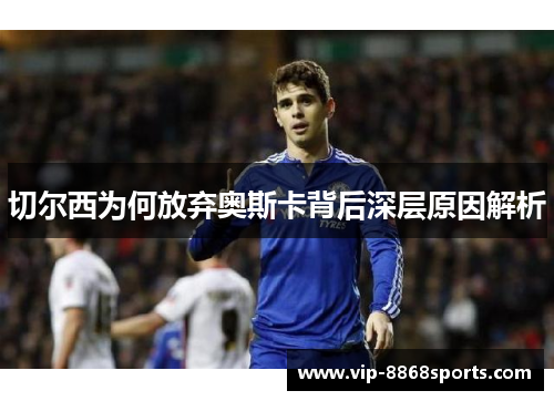 切尔西为何放弃奥斯卡背后深层原因解析 切尔西为何放弃奥斯卡背后深层原因解析