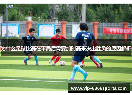 为什么足球比赛在平局后需要加时赛来决出胜负的原因解析 为什么足球比赛在平局后需要加时赛来决出胜负的原因解析