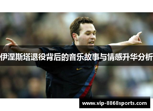 伊涅斯塔退役背后的音乐故事与情感升华分析