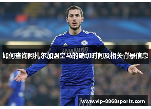 如何查询阿扎尔加盟皇马的确切时间及相关背景信息 如何查询阿扎尔加盟皇马的确切时间及相关背景信息