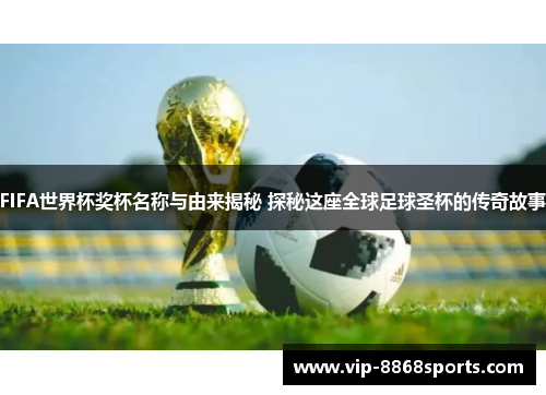 FIFA世界杯奖杯名称与由来揭秘 探秘这座全球足球圣杯的传奇故事
