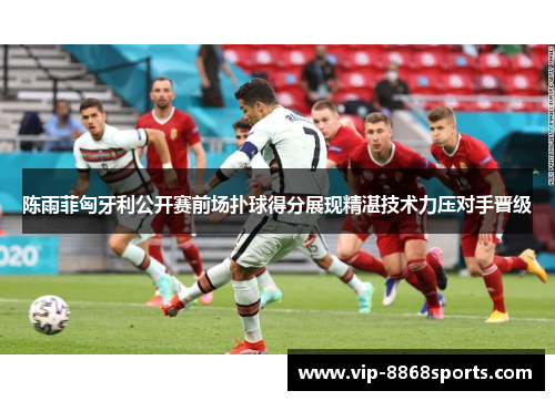 陈雨菲匈牙利公开赛前场扑球得分展现精湛技术力压对手晋级 陈雨菲匈牙利公开赛前场扑球得分展现精湛技术力压对手晋级