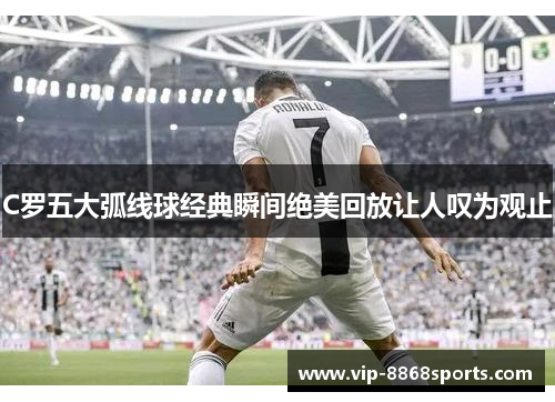 C罗五大弧线球经典瞬间绝美回放让人叹为观止 C罗五大弧线球经典瞬间绝美回放让人叹为观止