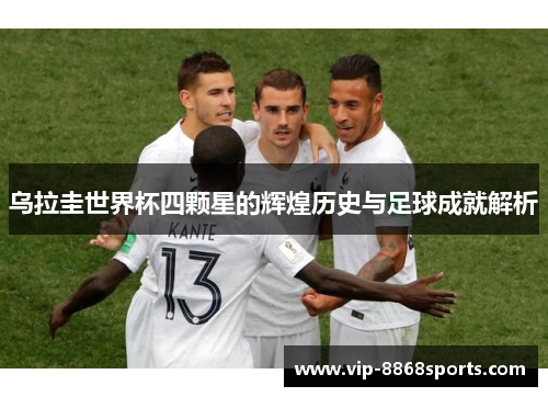 乌拉圭世界杯四颗星的辉煌历史与足球成就解析 乌拉圭世界杯四颗星的辉煌历史与足球成就解析