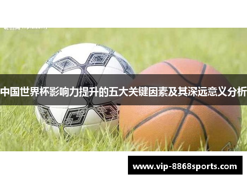 中国世界杯影响力提升的五大关键因素及其深远意义分析 中国世界杯影响力提升的五大关键因素及其深远意义分析