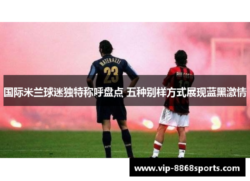 国际米兰球迷独特称呼盘点 五种别样方式展现蓝黑激情