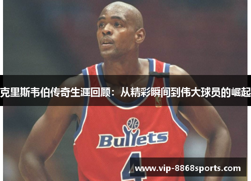 克里斯韦伯传奇生涯回顾：从精彩瞬间到伟大球员的崛起