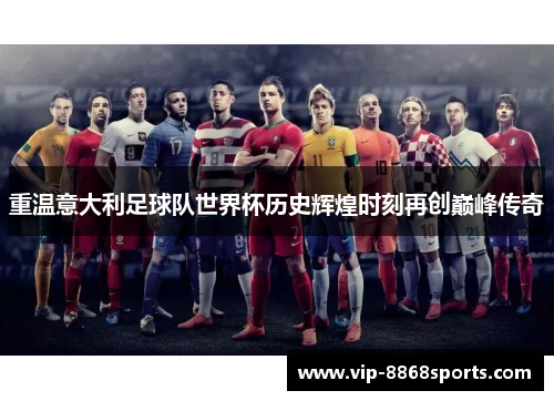 重温意大利足球队世界杯历史辉煌时刻再创巅峰传奇