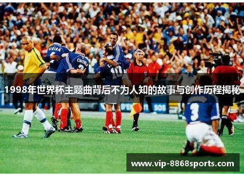 1998年世界杯主题曲背后不为人知的故事与创作历程揭秘