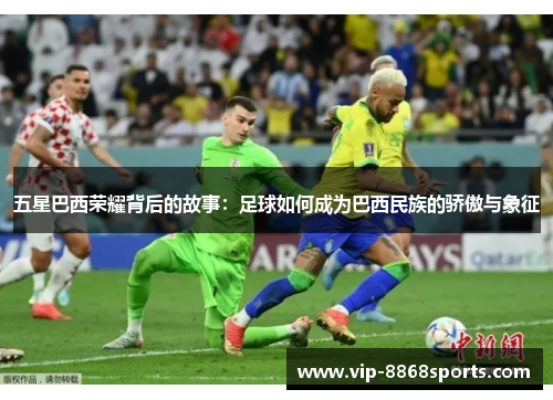 五星巴西荣耀背后的故事：足球如何成为巴西民族的骄傲与象征