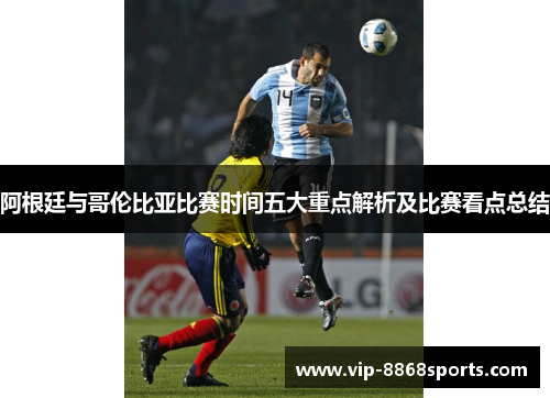 阿根廷与哥伦比亚比赛时间五大重点解析及比赛看点总结 阿根廷与哥伦比亚比赛时间五大重点解析及比赛看点总结