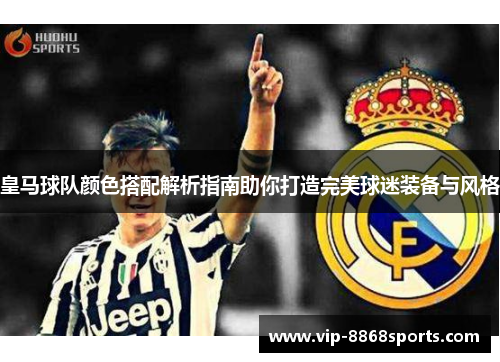皇马球队颜色搭配解析指南助你打造完美球迷装备与风格 皇马球队颜色搭配解析指南助你打造完美球迷装备与风格