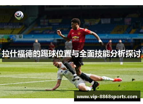 拉什福德的踢球位置与全面技能分析探讨