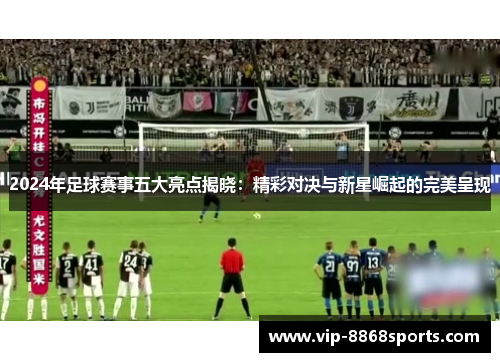 2024年足球赛事五大亮点揭晓:精彩对决与新星崛起的完美呈现 2024年足球赛事五大亮点揭晓:精彩对决与新星崛起的完美呈现