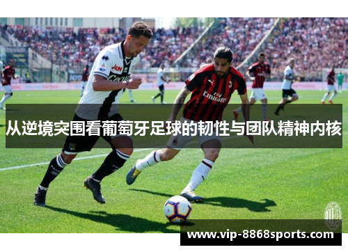 从逆境突围看葡萄牙足球的韧性与团队精神内核