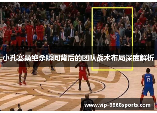 小孔塞桑绝杀瞬间背后的团队战术布局深度解析