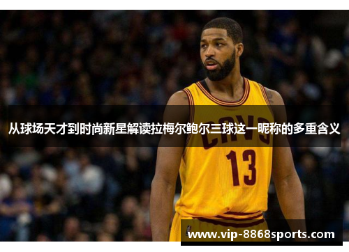 从球场天才到时尚新星解读拉梅尔鲍尔三球这一昵称的多重含义 从球场天才到时尚新星解读拉梅尔鲍尔三球这一昵称的多重含义