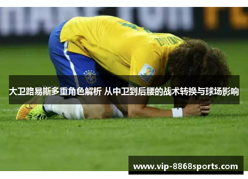 大卫路易斯多重角色解析 从中卫到后腰的战术转换与球场影响