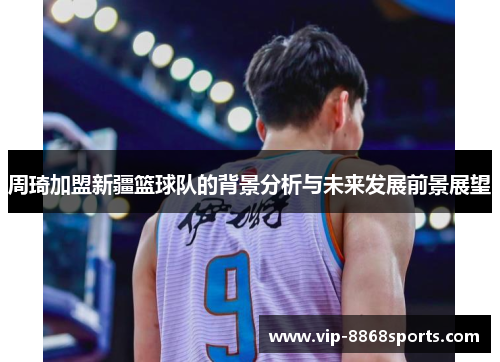 周琦加盟新疆篮球队的背景分析与未来发展前景展望