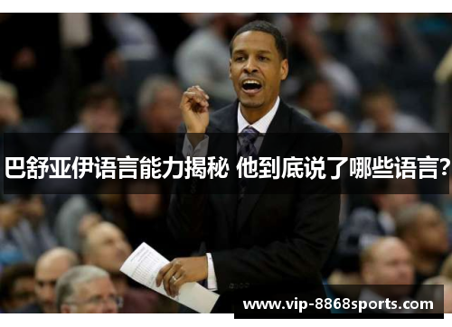 巴舒亚伊语言能力揭秘 他到底说了哪些语言? 巴舒亚伊语言能力揭秘 他到底说了哪些语言?