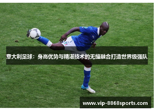 意大利足球:身高优势与精湛技术的无缝融合打造世界级强队 意大利足球:身高优势与精湛技术的无缝融合打造世界级强队