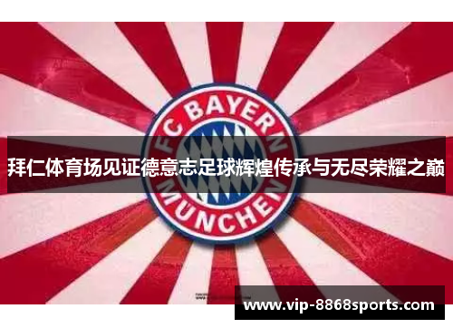 拜仁体育场见证德意志足球辉煌传承与无尽荣耀之巅