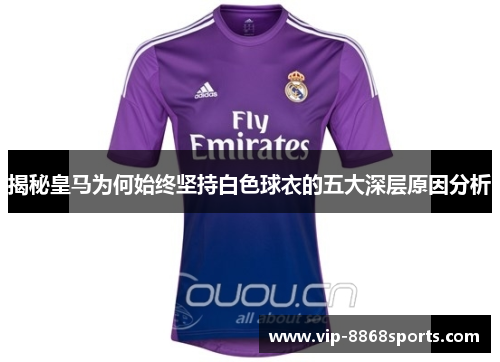 揭秘皇马为何始终坚持白色球衣的五大深层原因分析